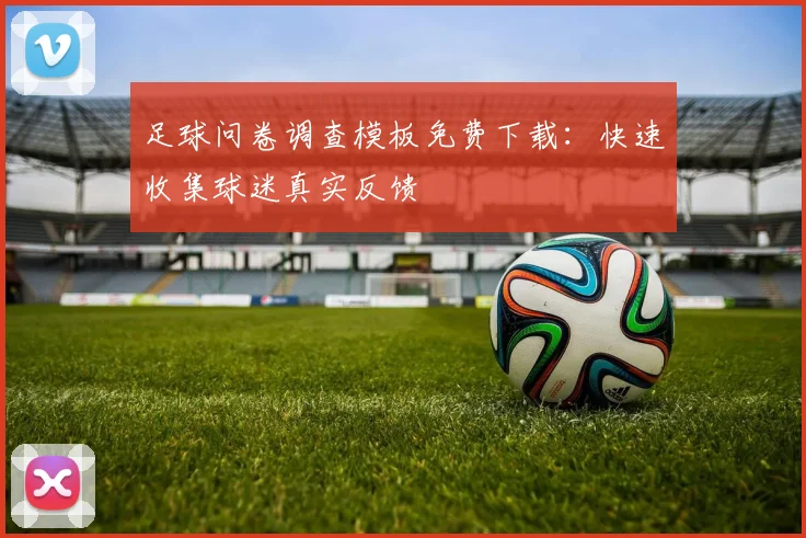 足球问卷调查模板免费下载：快速收集球迷真实反馈