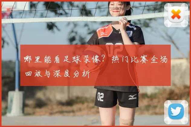 哪里能看足球录像？热门比赛全场回放与深度分析