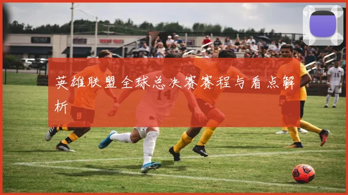 英雄联盟全球总决赛赛程与看点解析