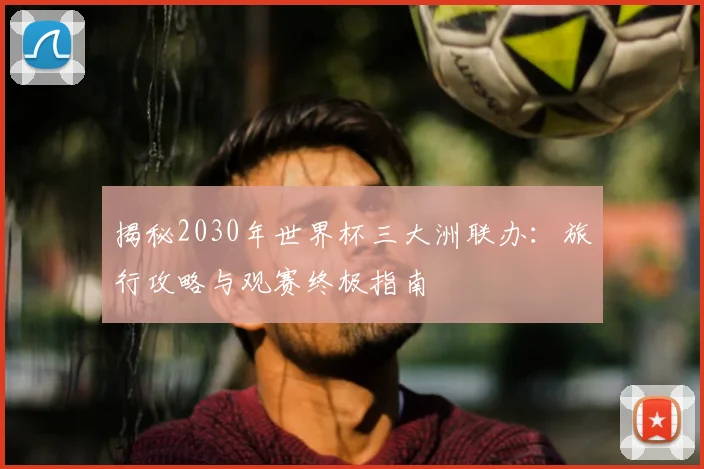 揭秘2030年世界杯三大洲联办：旅行攻略与观赛终极指南