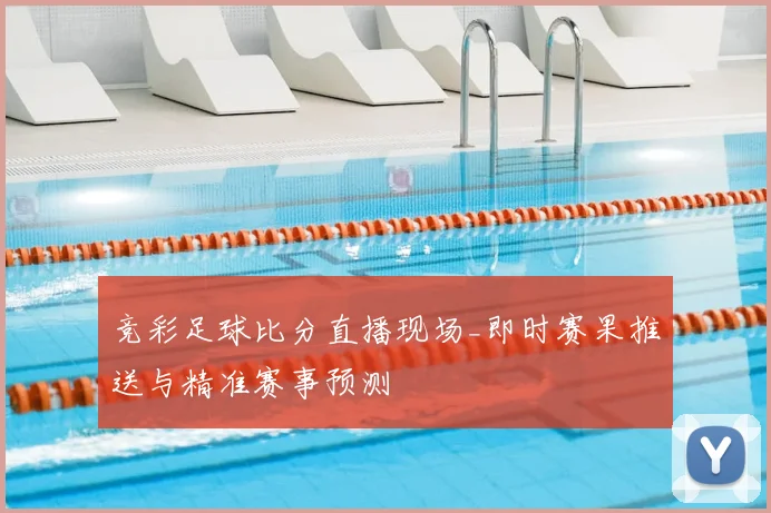 竞彩足球比分直播现场_即时赛果推送与精准赛事预测