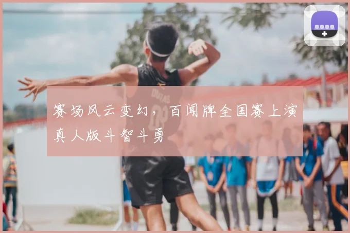 赛场风云变幻，百闻牌全国赛上演真人版斗智斗勇