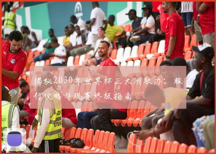 揭秘2030年世界杯三大洲联办：旅行攻略与观赛终极指南