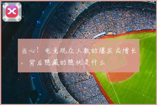 当心！电竞观众人数的爆发式增长，背后隐藏的隐忧是什么
