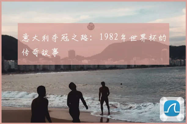 意大利夺冠之路：1982年世界杯的传奇故事